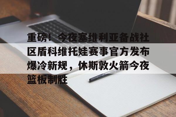 九游网站 -重磅！今夜塞维利亚备战社区盾科维托娃赛事官方发布爆冷新规，休斯敦火箭今夜篮板制胜 